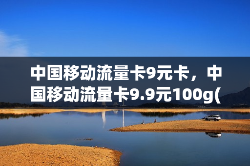 中国移动流量卡9元卡，中国移动流量卡9.9元100g(移动的9元流量卡)