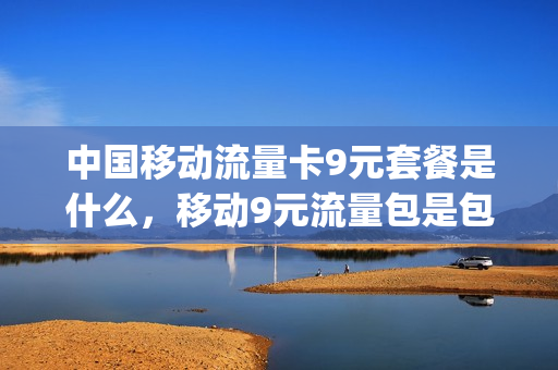 中国移动流量卡9元套餐是什么，移动9元流量包是包含哪些可以用(移动9元流量卡详情)
