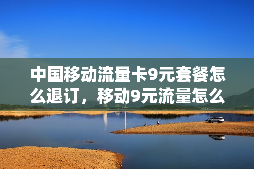 中国移动流量卡9元套餐怎么退订，移动9元流量怎么取消(移动的9元流量卡)