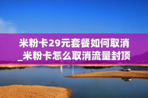 米粉卡29元套餐如何取消_米粉卡怎么取消流量封顶