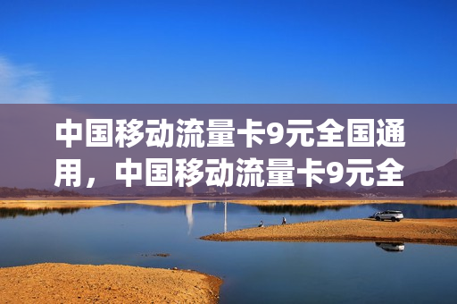 中国移动流量卡9元全国通用，中国移动流量卡9元全国通用套餐(移动9元流量卡套餐介绍)