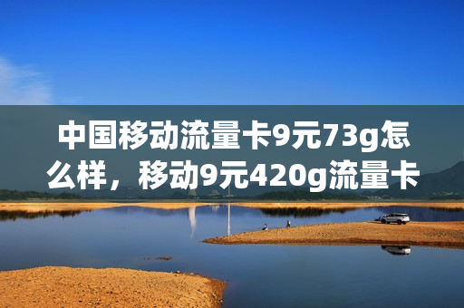 中国移动流量卡9元73g怎么样，移动9元420g流量卡(中国移动流量卡9.9元)
