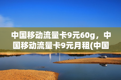 中国移动流量卡9元60g，中国移动流量卡9元月租(中国移动流量卡9.9元100g)