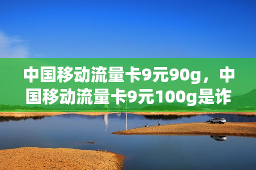 中国移动流量卡9元90g，中国移动流量卡9元100g是诈骗吗(移动流量卡9.9)
