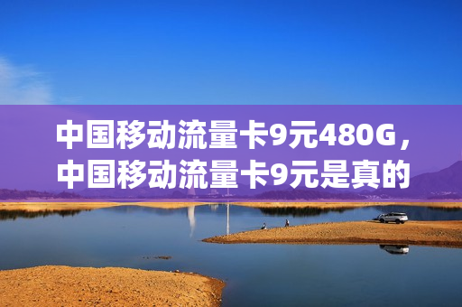 中国移动流量卡9元480G，中国移动流量卡9元是真的吗(中国移动流量卡9.9元)