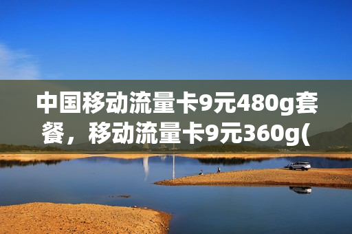 中国移动流量卡9元480g套餐，移动流量卡9元360g(移动流量卡9.9元100g是真的吗)