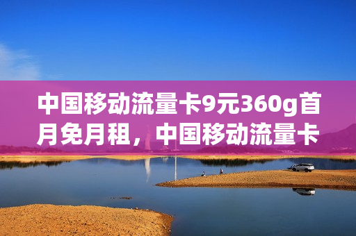 中国移动流量卡9元360g首月免月租，中国移动流量卡9.9元(移动的9元360g流量卡)