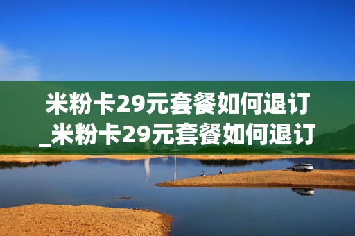 米粉卡29元套餐如何退订_米粉卡29元套餐如何退订的