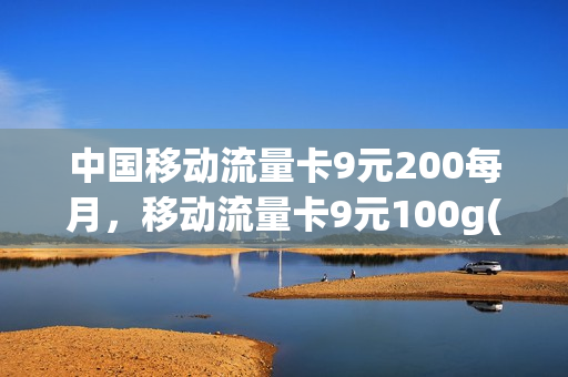 中国移动流量卡9元200每月，移动流量卡9元100g(移动官方流量卡9元)