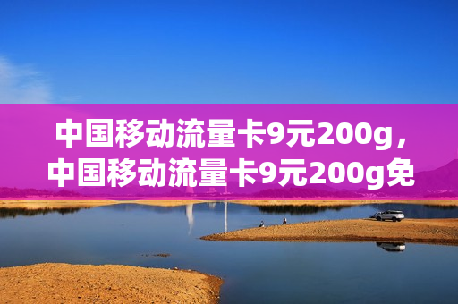 中国移动流量卡9元200g，中国移动流量卡9元200g免费申请(移动纯流量卡19元200g)