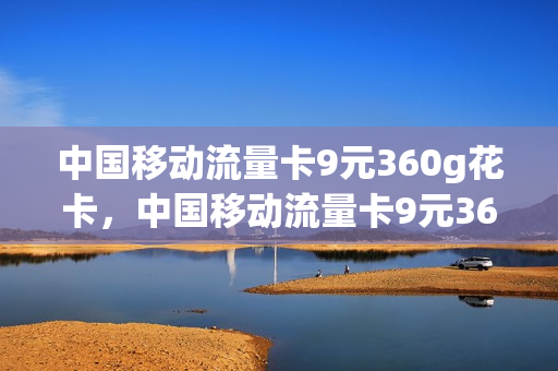 中国移动流量卡9元360g花卡，中国移动流量卡9元360g花卡是真的吗(移动花卡大流量版39元套餐是无限流量吗)