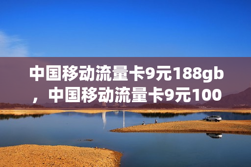 中国移动流量卡9元188gb，中国移动流量卡9元100G(移动流量卡9元360g)