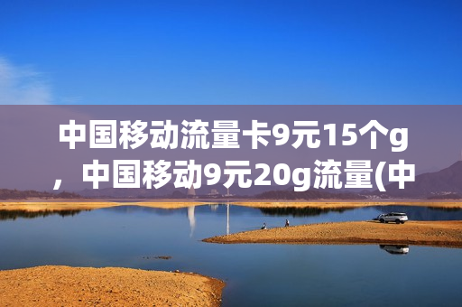中国移动流量卡9元15个g，中国移动9元20g流量(中国移动流量卡9元15个g,中国移动9元20g流量多少钱)