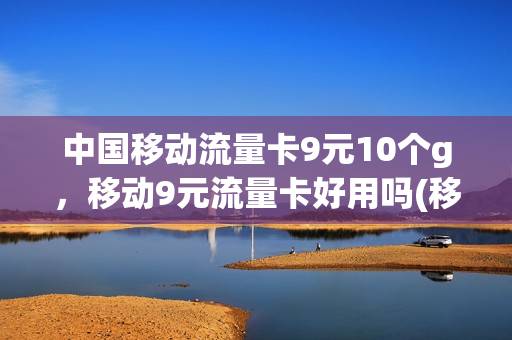 中国移动流量卡9元10个g，移动9元流量卡好用吗(移动流量卡9.9元100g是真的吗)
