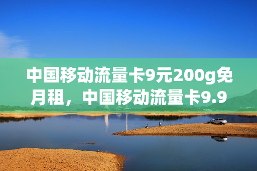 中国移动流量卡9元200g免月租，中国移动流量卡9.9元100g(移动流量卡9元套餐)