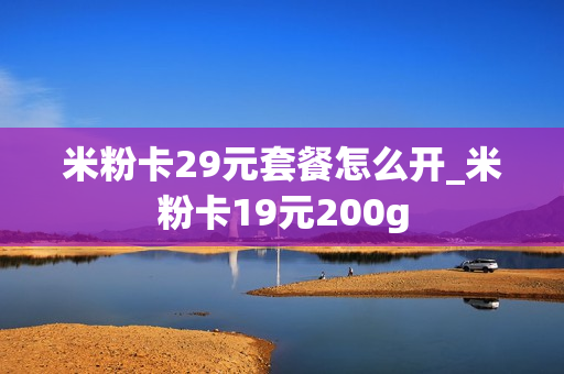 米粉卡29元套餐怎么开_米粉卡19元200g