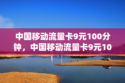 中国移动流量卡9元100分钟，中国移动流量卡9元100分钟多少钱(移动9元流量卡好用吗)