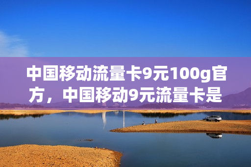 中国移动流量卡9元100g官方，中国移动9元流量卡是真的吗(中国移动流量卡9.9元)