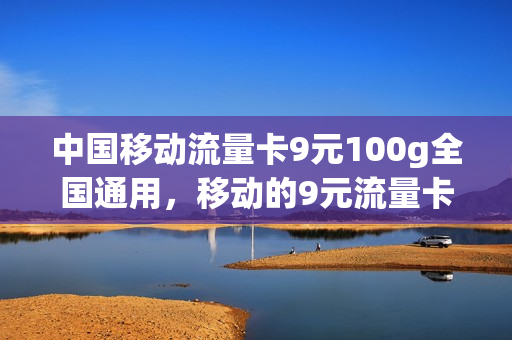 中国移动流量卡9元100g全国通用，移动的9元流量卡(移动流量卡9元套餐)