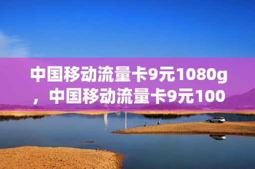 中国移动流量卡9元1080g，中国移动流量卡9元100g是诈骗吗(19块9移动流量卡100gg)