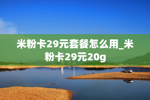 米粉卡29元套餐怎么用_米粉卡29元20g