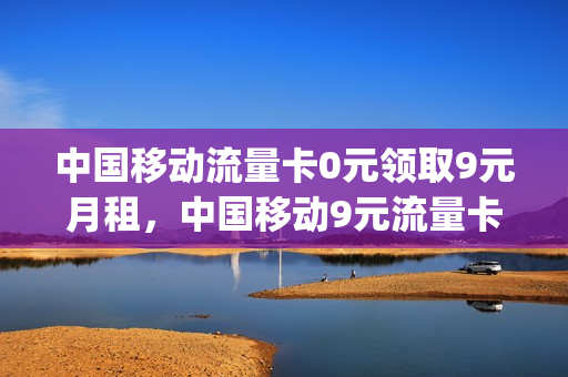 中国移动流量卡0元领取9元月租，中国移动9元流量卡是真的吗(移动九元流量卡是真的吗)