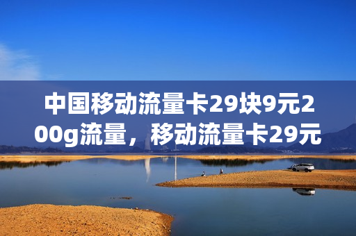 中国移动流量卡29块9元200g流量，移动流量卡29元100g怎么样(移动纯流量卡29元100g)