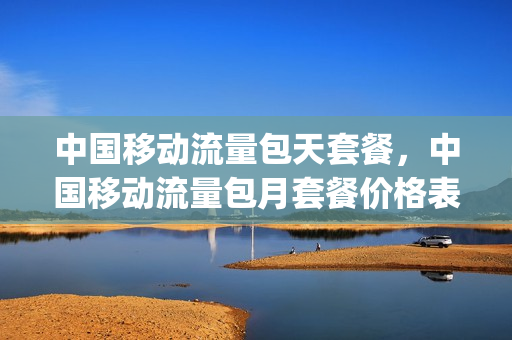 中国移动流量包天套餐，中国移动流量包月套餐价格表(移动电话包月流量套餐)