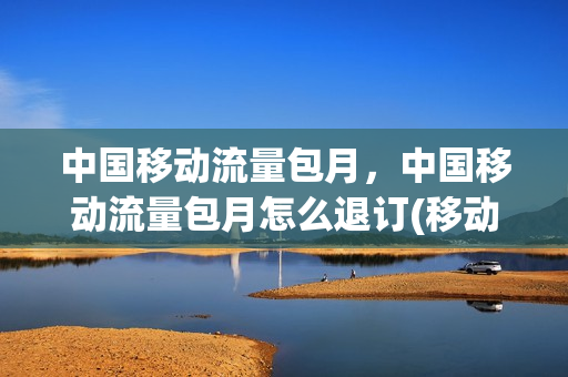 中国移动流量包月，中国移动流量包月怎么退订(移动的流量月包怎么退订)