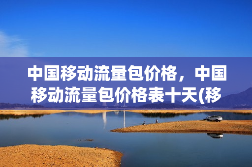 中国移动流量包价格，中国移动流量包价格表十天(移动流量包 价格)