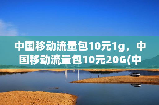 中国移动流量包10元1g，中国移动流量包10元20G(中国移动10元流量包是多少mb)