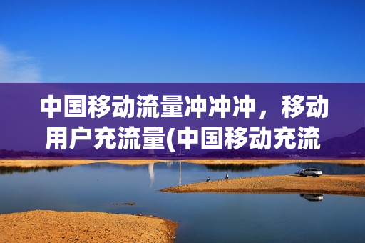 中国移动流量冲冲冲，移动用户充流量(中国移动充流量后速度太慢)