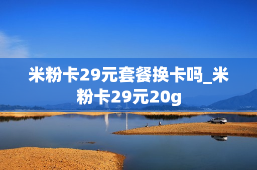 米粉卡29元套餐换卡吗_米粉卡29元20g