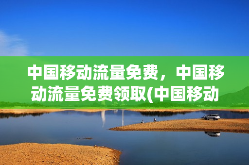 中国移动流量免费，中国移动流量免费领取(中国移动流量免费领取2020)