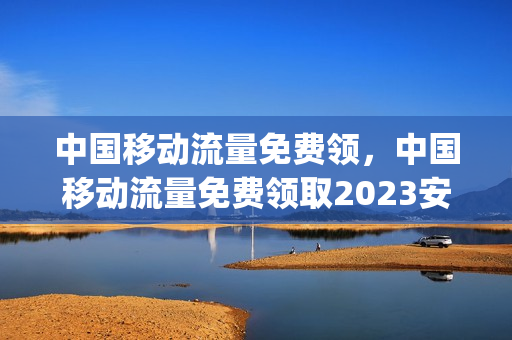 中国移动流量免费领，中国移动流量免费领取2023安徽(安徽移动用户免费领流量)
