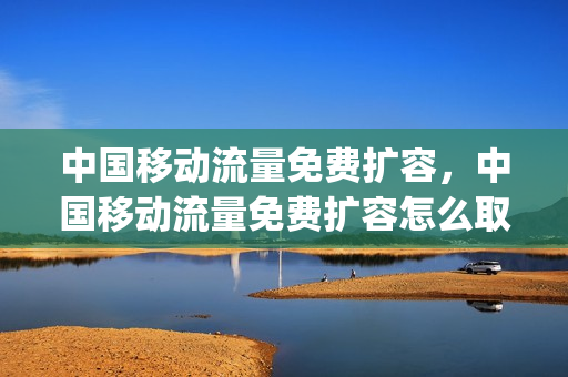 中国移动流量免费扩容，中国移动流量免费扩容怎么取消(移动流量扩容包30g2021)