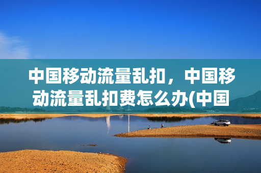 中国移动流量乱扣，中国移动流量乱扣费怎么办(中国移动流量乱扣,中国移动流量乱扣费怎么办)