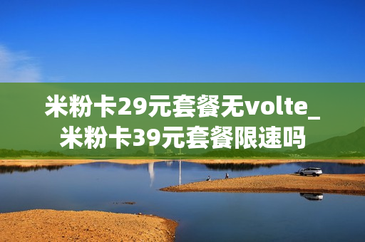 米粉卡29元套餐无volte_米粉卡39元套餐限速吗