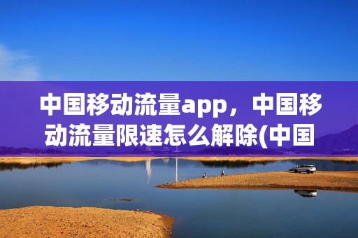 中国移动流量app，中国移动流量限速怎么解除(中国移动的流量限速怎么解除)