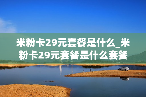 米粉卡29元套餐是什么_米粉卡29元套餐是什么套餐