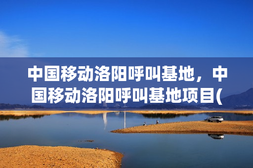 中国移动洛阳呼叫基地，中国移动洛阳呼叫基地项目(洛阳移动呼叫基地二期)