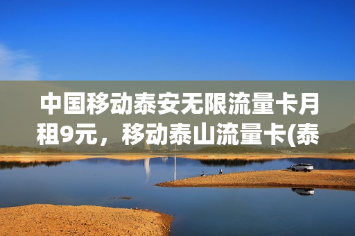 中国移动泰安无限流量卡月租9元，移动泰山流量卡(泰安移动套餐2021)