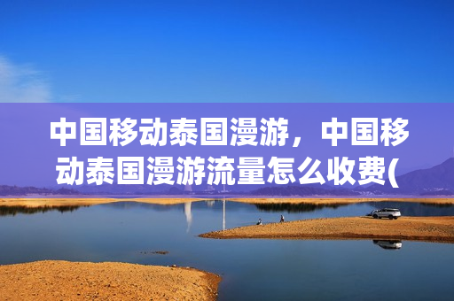 中国移动泰国漫游，中国移动泰国漫游流量怎么收费(泰国移动通信资费)