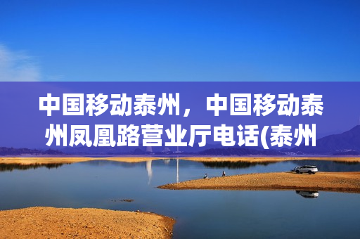 中国移动泰州，中国移动泰州凤凰路营业厅电话(泰州中国移动客服电话)