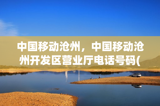 中国移动沧州，中国移动沧州开发区营业厅电话号码(沧州中国移动营业厅地址)