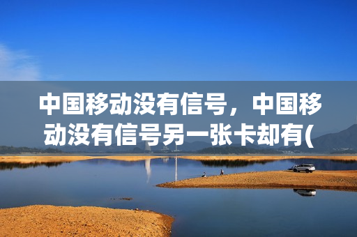 中国移动没有信号，中国移动没有信号另一张卡却有(中国移动手机卡没有信号)