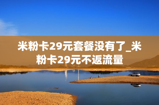米粉卡29元套餐没有了_米粉卡29元不返流量
