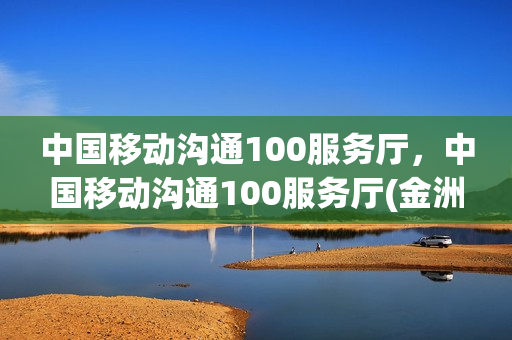 中国移动沟通100服务厅，中国移动沟通100服务厅(金洲广场店)(中国移动 沟通100营业厅)