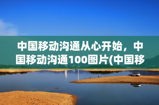 中国移动沟通从心开始，中国移动沟通100图片(中国移动 沟通)