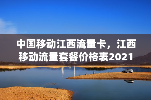 中国移动江西流量卡，江西移动流量套餐价格表2021(江西移动最新免费获取流量的地方有哪些)
